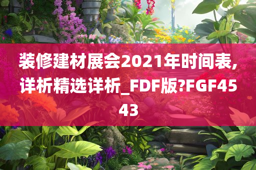 装修建材展会2021年时间表,详析精选详析_FDF版?FGF4543